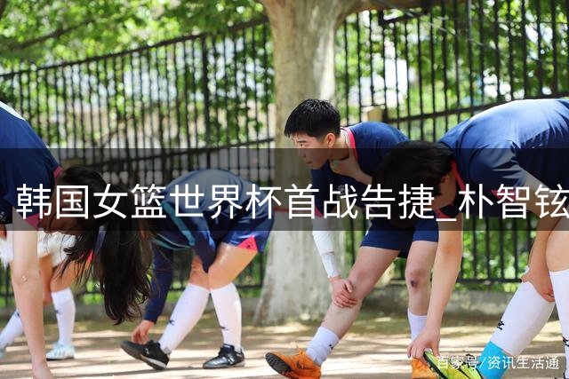 韩国女篮世界杯首战告捷 朴智铉27分领衔胜尼日利亚